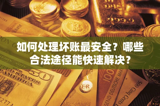 武汉如何处理坏账最安全？哪些合法途径能快速解决？