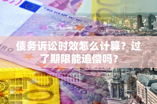 武汉债务诉讼时效怎么计算？过了期限能追偿吗？