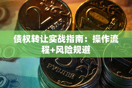 武汉债权转让实战指南：操作流程+风险规避