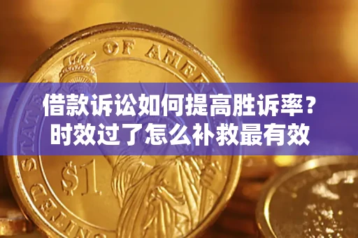 武汉借款诉讼如何提高胜诉率？时效过了怎么补救最有效
