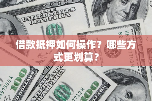 武汉借款抵押如何操作？哪些方式更划算？