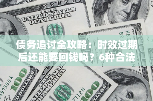 武汉债务追讨全攻略：时效过期后还能要回钱吗？6种合法手段助你维权