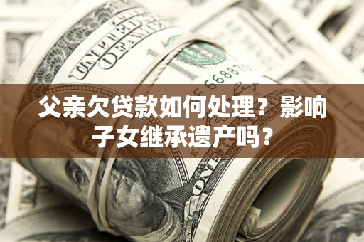 武汉父亲欠贷款如何处理?影响子女继承遗产吗? 武汉父亲欠贷款如何处理?影响子女继承遗产吗?