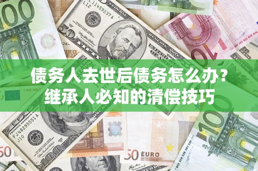 武汉债务人去世后债务怎么办？继承人必知的清偿技巧