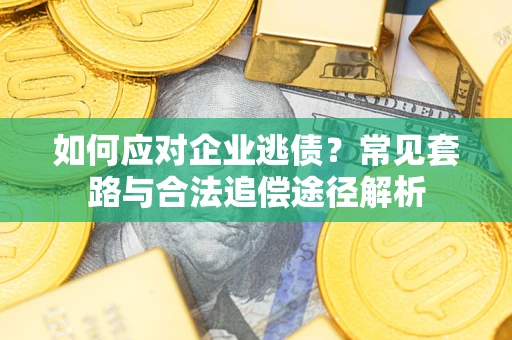 武汉如何应对企业逃债？常见套路与合法追偿途径解析