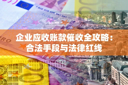 武汉企业应收账款催收全攻略：合法手段与法律红线