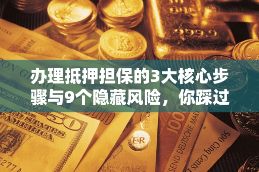 武汉办理抵押担保的3大核心步骤与9个隐藏风险，你踩过哪个坑？