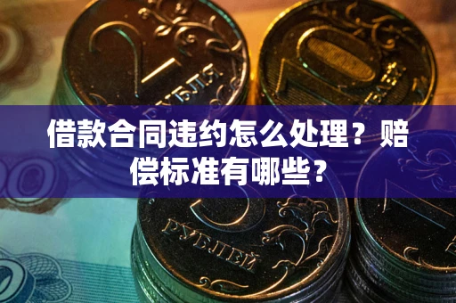 武汉借款合同违约怎么处理？赔偿标准有哪些？