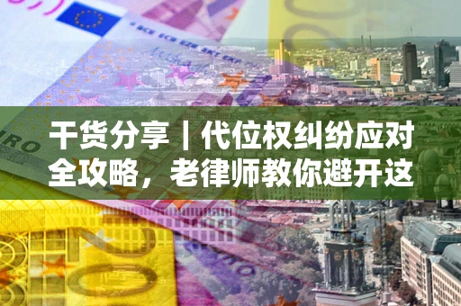 武汉干货分享｜代位权纠纷应对全攻略，老律师教你避开这5大雷区