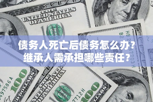 武汉债务人死亡后债务怎么办？继承人需承担哪些责任？