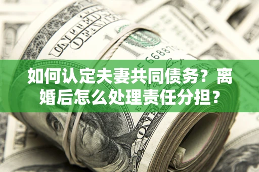 武汉如何认定夫妻共同债务？离婚后怎么处理责任分担？