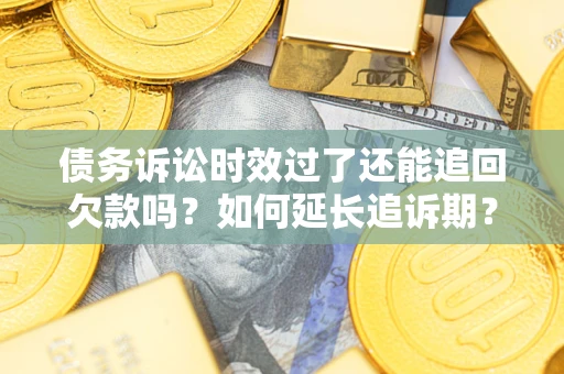武汉债务诉讼时效过了还能追回欠款吗？如何延长追诉期？