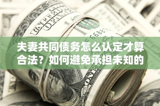 武汉夫妻共同债务怎么认定才算合法？如何避免承担未知的债务风险？