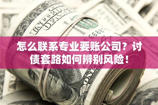 武汉怎么联系专业要账公司？讨债套路如何辨别风险！