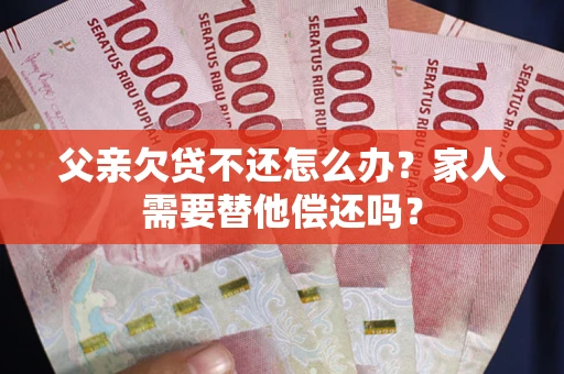 武汉父亲欠贷不还怎么办？家人需要替他偿还吗？
