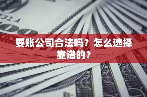 武汉要账公司合法吗？怎么选择靠谱的？