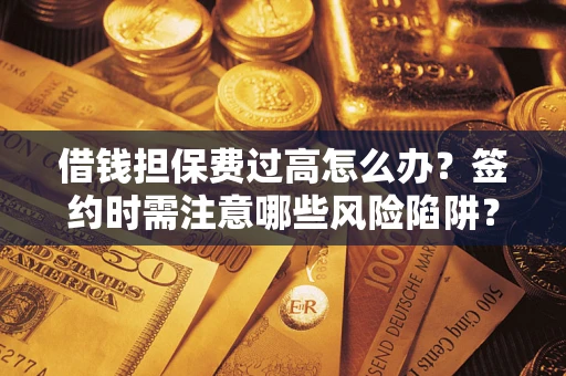 武汉借钱担保费过高怎么办？签约时需注意哪些风险陷阱？