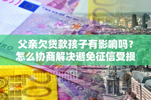 武汉父亲欠贷款孩子有影响吗？怎么协商解决避免征信受损？