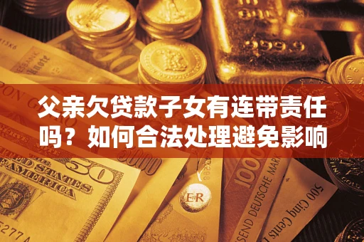 武汉父亲欠贷款子女有连带责任吗？如何合法处理避免影响？