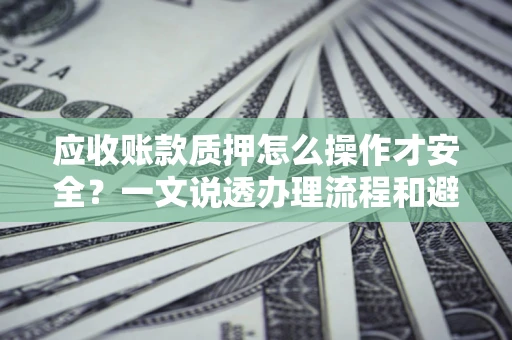 武汉应收账款质押怎么操作才安全？一文说透办理流程和避险绝招